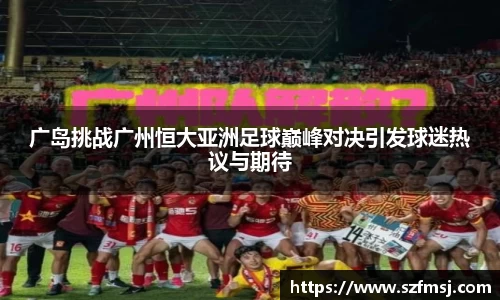广岛挑战广州恒大亚洲足球巅峰对决引发球迷热议与期待