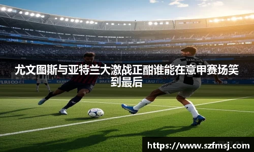 尤文图斯与亚特兰大激战正酣谁能在意甲赛场笑到最后