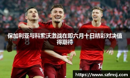 保加利亚与科索沃激战在即六月十日精彩对决值得期待