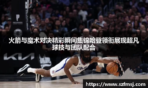 火箭与魔术对决精彩瞬间集锦哈登领衔展现超凡球技与团队配合