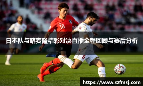 日本队与喀麦隆精彩对决直播全程回顾与赛后分析