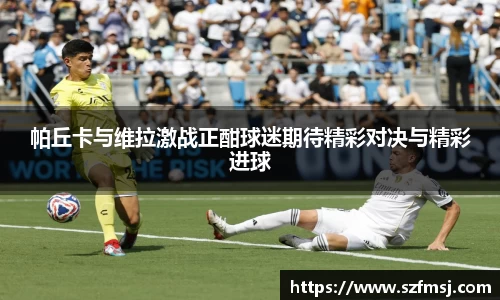 帕丘卡与维拉激战正酣球迷期待精彩对决与精彩进球