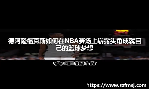 德阿隆福克斯如何在NBA赛场上崭露头角成就自己的篮球梦想
