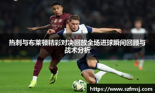 热刺与布莱顿精彩对决回放全场进球瞬间回顾与战术分析