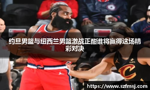 约旦男篮与纽西兰男篮激战正酣谁将赢得这场精彩对决