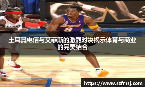 土耳其电信与艾菲斯的激烈对决揭示体育与商业的完美结合