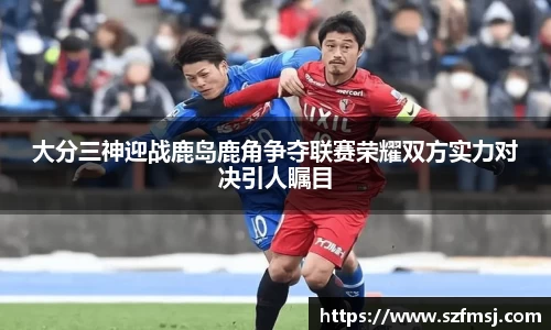 大分三神迎战鹿岛鹿角争夺联赛荣耀双方实力对决引人瞩目